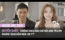 "House Are You?" #4 - Huyền Baby: “Chồng chưa bao giờ nói anh yêu em nhưng tặng hẳn nhà 100 tỷ"